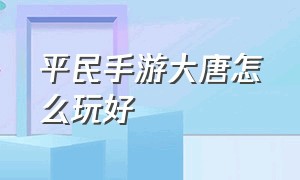 平民手游大唐怎么玩好