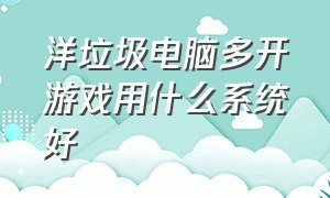 洋垃圾电脑多开游戏用什么系统好