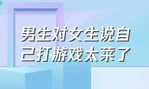 男生对女生说自己打游戏太菜了