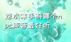 逆水寒手游哪个npc声音最好听