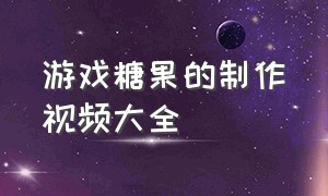 游戏糖果的制作视频大全