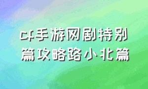 cf手游网剧特别篇攻略路小北篇