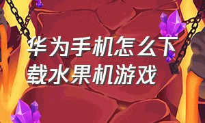 华为手机怎么下载水果机游戏