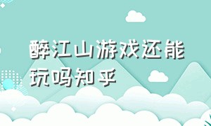 醉江山游戏还能玩吗知乎