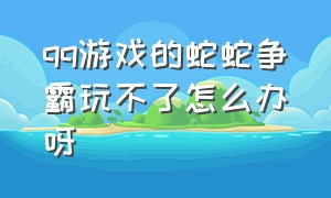 qq游戏的蛇蛇争霸玩不了怎么办呀