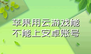 苹果用云游戏能不能上安卓账号