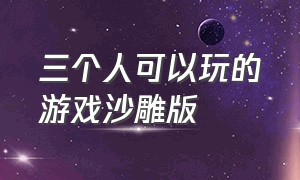 三个人可以玩的游戏沙雕版