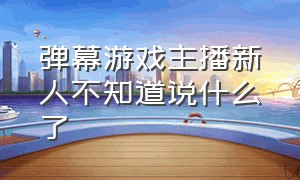 弹幕游戏主播新人不知道说什么了