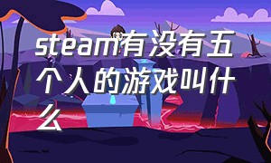 steam有没有五个人的游戏叫什么