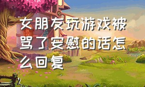 女朋友玩游戏被骂了安慰的话怎么回复