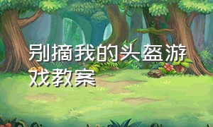 别摘我的头盔游戏教案