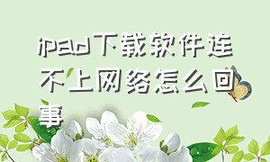 ipad下载软件连不上网络怎么回事