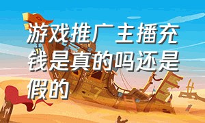 游戏推广主播充钱是真的吗还是假的