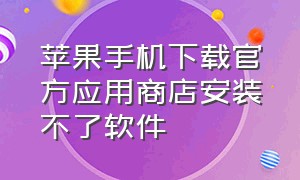 苹果手机下载官方应用商店安装不了软件