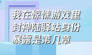 我在惊悚游戏里封神陆驿站身份暴露是第几章