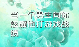 当一个男生向你炫耀他打游戏战绩