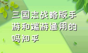 三国志战略版手游和端游通用的吗知乎