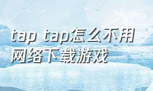 tap tap怎么不用网络下载游戏