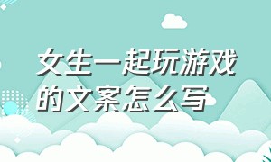 女生一起玩游戏的文案怎么写