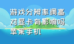 游戏分辨率调高对显卡有影响吗苹果手机