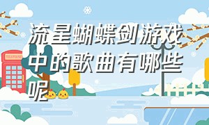 流星蝴蝶剑游戏中的歌曲有哪些呢