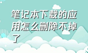 笔记本下载的应用怎么删除不掉了