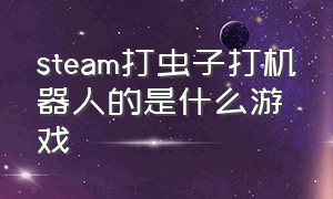 steam打虫子打机器人的是什么游戏