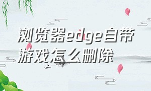 浏览器edge自带游戏怎么删除