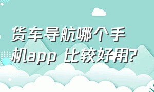 货车导航哪个手机app 比较好用?