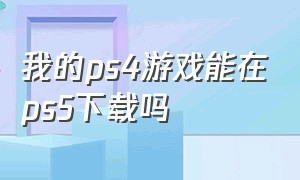 我的ps4游戏能在ps5下载吗