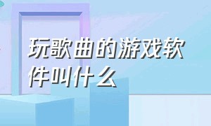 玩歌曲的游戏软件叫什么