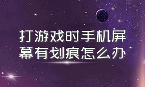 打游戏时手机屏幕有划痕怎么办