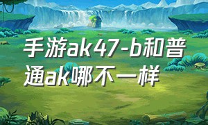 手游ak47-b和普通ak哪不一样