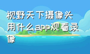 视野天下摄像头用什么app观看录像