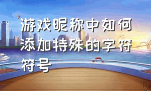 游戏昵称中如何添加特殊的字符符号