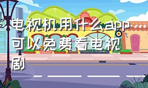 电视机用什么app可以免费看电视剧