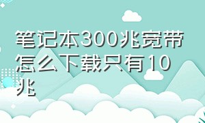 笔记本300兆宽带怎么下载只有10兆