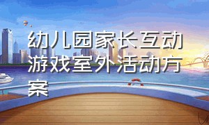 幼儿园家长互动游戏室外活动方案