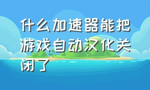 什么加速器能把游戏自动汉化关闭了