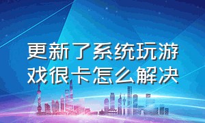 更新了系统玩游戏很卡怎么解决