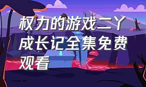 权力的游戏二丫成长记全集免费观看