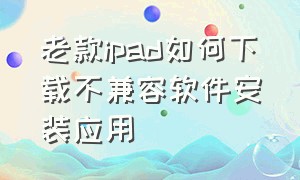 老款ipad如何下载不兼容软件安装应用