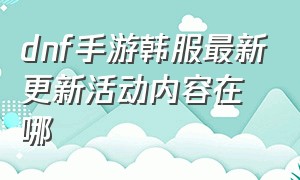 dnf手游韩服最新更新活动内容在哪