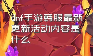 dnf手游韩服最新更新活动内容是什么