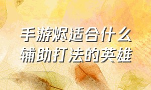 手游烬适合什么辅助打法的英雄