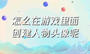 怎么在游戏里面创建人物头像呢