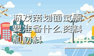 游戏策划面试需要准备什么资料和材料