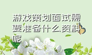 游戏策划面试需要准备什么资料呢