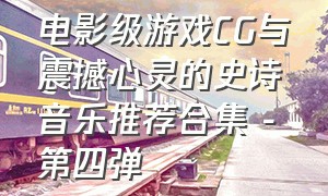 电影级游戏CG与震撼心灵的史诗音乐推荐合集 - 第四弹