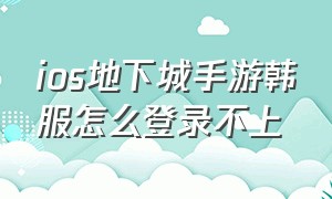 ios地下城手游韩服怎么登录不上